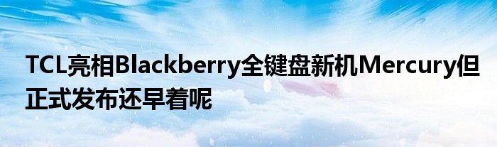 TCL亮相Blackberry全键盘新机Mercury但正式发布还早着呢