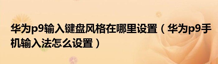 华为p9输入键盘风格在哪里设置（华为p9手机输入法怎么设置）