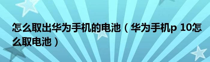 怎么取出华为手机的电池（华为手机p 10怎么取电池）