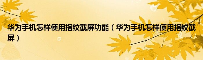 华为手机怎样使用指纹截屏功能（华为手机怎样使用指纹截屏）