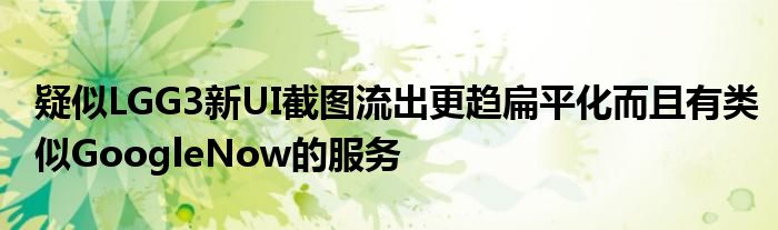 疑似LGG3新UI截图流出更趋扁平化而且有类似GoogleNow的服务