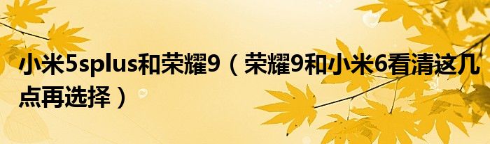 小米5splus和荣耀9（荣耀9和小米6看清这几点再选择）