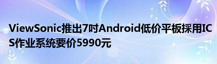 ViewSonic推出7吋Android低价平板採用ICS作业系统要价5990元