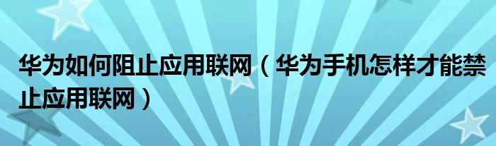 华为如何阻止应用联网（华为手机怎样才能禁止应用联网）