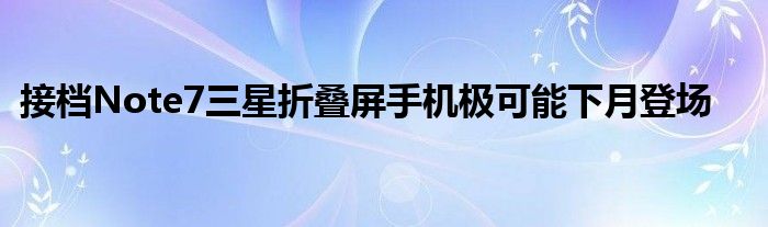 接档Note7三星折叠屏手机极可能下月登场