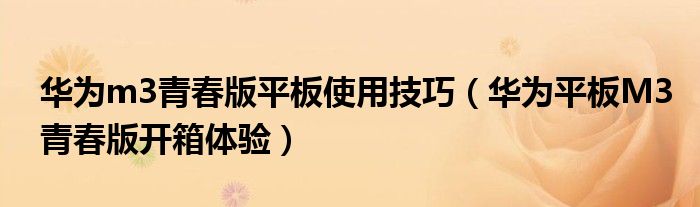 华为m3青春版平板使用技巧（华为平板M3青春版开箱体验）