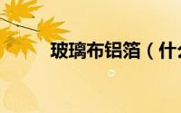 玻璃布铝箔（什么是铝箔玻纤布）