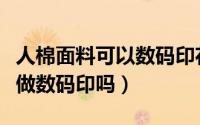 人棉面料可以数码印花吗（人棉氨纶汗布可以做数码印吗）