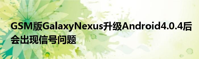 GSM版GalaxyNexus升级Android4.0.4后会出现信号问题
