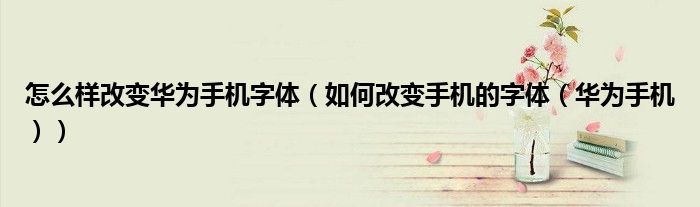 怎么样改变华为手机字体（如何改变手机的字体（华为手机））