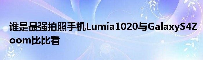谁是最强拍照手机Lumia1020与GalaxyS4Zoom比比看