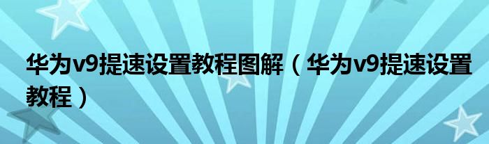 华为v9提速设置教程图解（华为v9提速设置教程）
