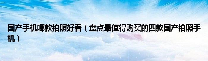 国产手机哪款拍照好看（盘点最值得购买的四款国产拍照手机）