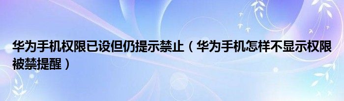  华为手机权限已设但仍提示禁止（华为手机怎样不显示权限被禁提醒）