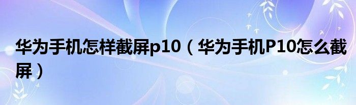 华为手机怎样截屏p10（华为手机P10怎么截屏）