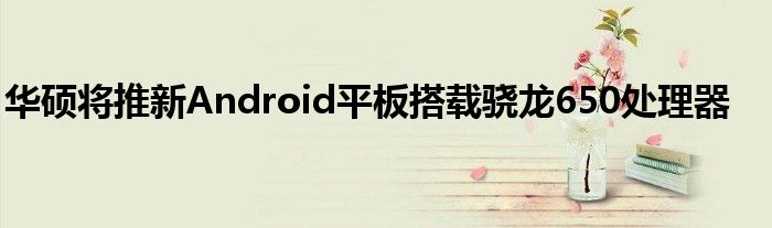华硕将推新Android平板搭载骁龙650处理器