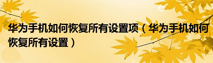 华为手机如何恢复所有设置项（华为手机如何恢复所有设置）