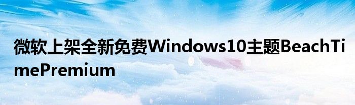 微软上架全新免费Windows10主题BeachTimePremium