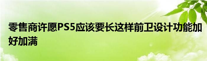 零售商许愿PS5应该要长这样前卫设计功能加好加满