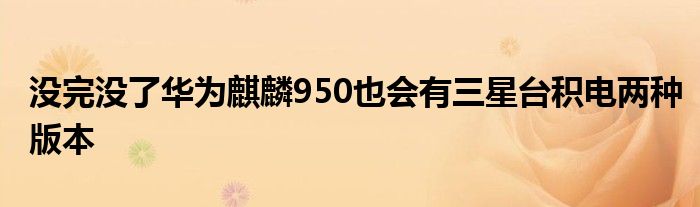 没完没了华为麒麟950也会有三星台积电两种版本