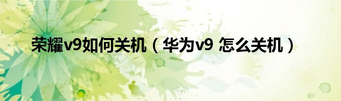  荣耀v9如何关机（华为v9 怎么关机）