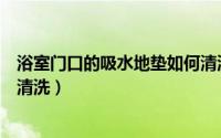 浴室门口的吸水地垫如何清洗掉（浴室门口的吸水地垫如何清洗）