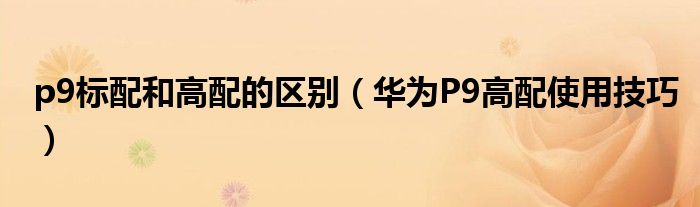 p9标配和高配的区别（华为P9高配使用技巧）