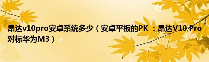 昂达v10pro安卓系统多少（安卓平板的PK ：昂达V10 Pro对标华为M3）