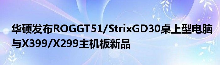 “华硕发布ROGGT51/StrixGD30桌上型电脑与X399/X299主机板新品