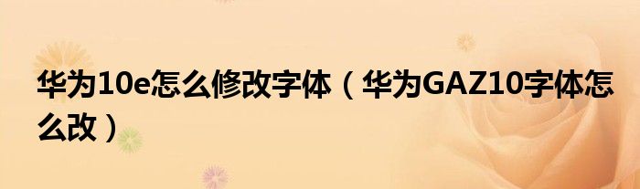 华为10e怎么修改字体（华为GAZ10字体怎么改）
