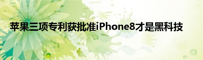 苹果三项专利获批准iPhone8才是黑科技