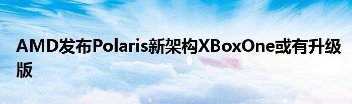 AMD发布Polaris新架构XBoxOne或有升级版