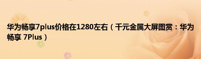 华为畅享7plus价格在1280左右（千元金属大屏图赏：华为畅享 7Plus）