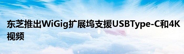 东芝推出WiGig扩展坞支援USBType