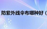 防紫外线伞布哪种好（防紫外线伞布的选择）