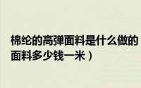 棉纶的高弹面料是什么做的（纬阳离子高弹纬弹面料是什么面料多少钱一米）