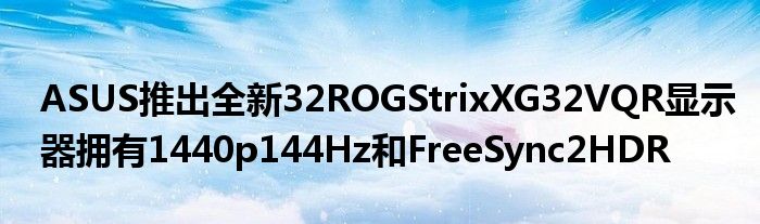 ASUS推出全新32ROGStrixXG32VQR显示器拥有1440p144Hz和FreeSync2HDR