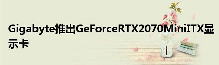 Gigabyte推出GeForceRTX2070MiniITX显示卡