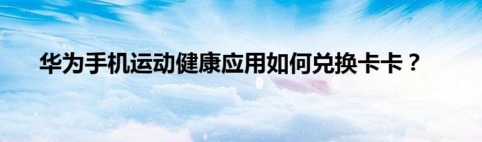 华为手机运动健康应用如何兑换卡卡？