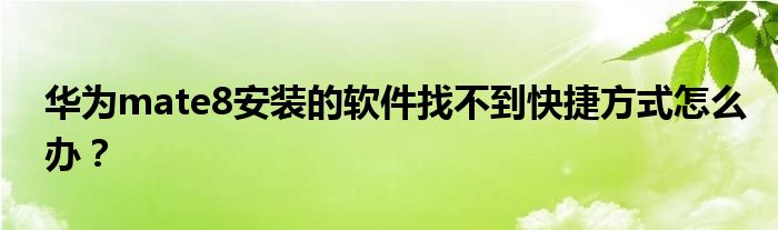 华为mate8安装的软件找不到快捷方式怎么办？
