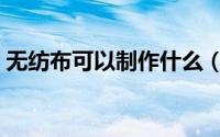 无纺布可以制作什么（无纺布可以制作什么）