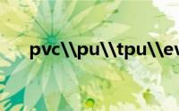pvc\pu\tpu\eva皮革有什么区别？
