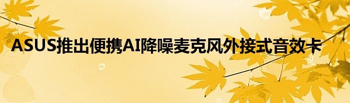 ASUS推出便携AI降噪麦克风外接式音效卡