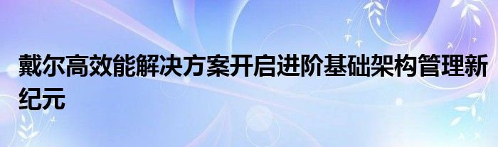 戴尔高效能解决方案开启进阶基础架构管理新纪元