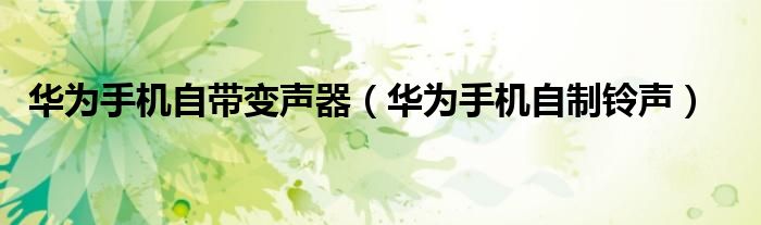 华为手机自带变声器（华为手机自制铃声）