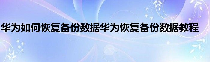 华为如何恢复备份数据华为恢复备份数据教程
