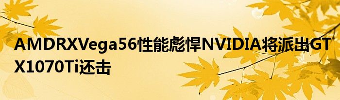 AMDRXVega56性能彪悍NVIDIA将派出GTX1070Ti还击