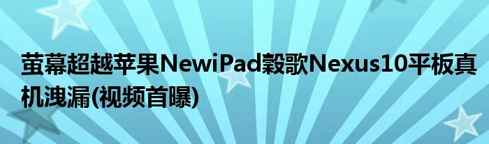 萤幕超越苹果NewiPad穀歌Nexus10平板真机洩漏(视频首曝)