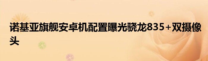 诺基亚旗舰安卓机配置曝光骁龙835+双摄像头
