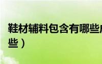 鞋材辅料包含有哪些成分（鞋材辅料包含有哪些）